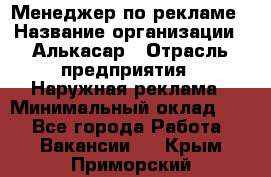 Менеджер по рекламе › Название организации ­ Алькасар › Отрасль предприятия ­ Наружная реклама › Минимальный оклад ­ 1 - Все города Работа » Вакансии   . Крым,Приморский